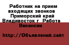 Работник на прием входящих звонков - Приморский край, Владивосток г. Работа » Вакансии   